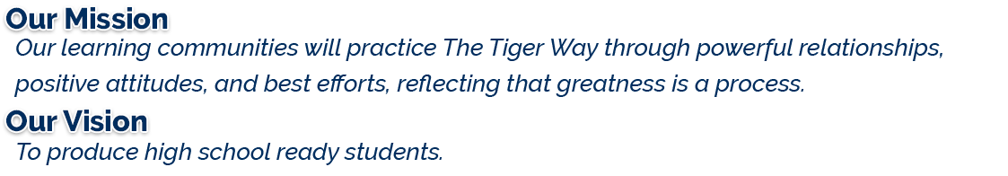 Our mission is that our learning communities will practice They Tiger Way through powerful relationships, positive attitudes, and best efforts, reflecting that greatness is a process and our vision is to produce high school ready students