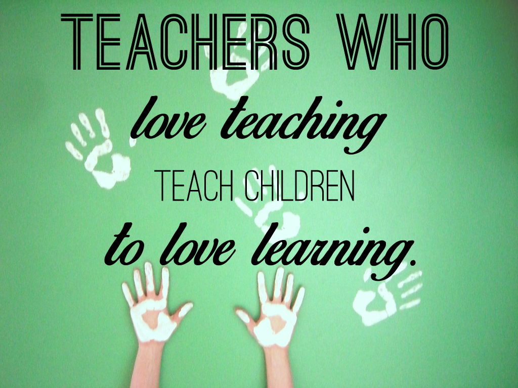 Teachers who Love Teaching teach Children to Love Learning
