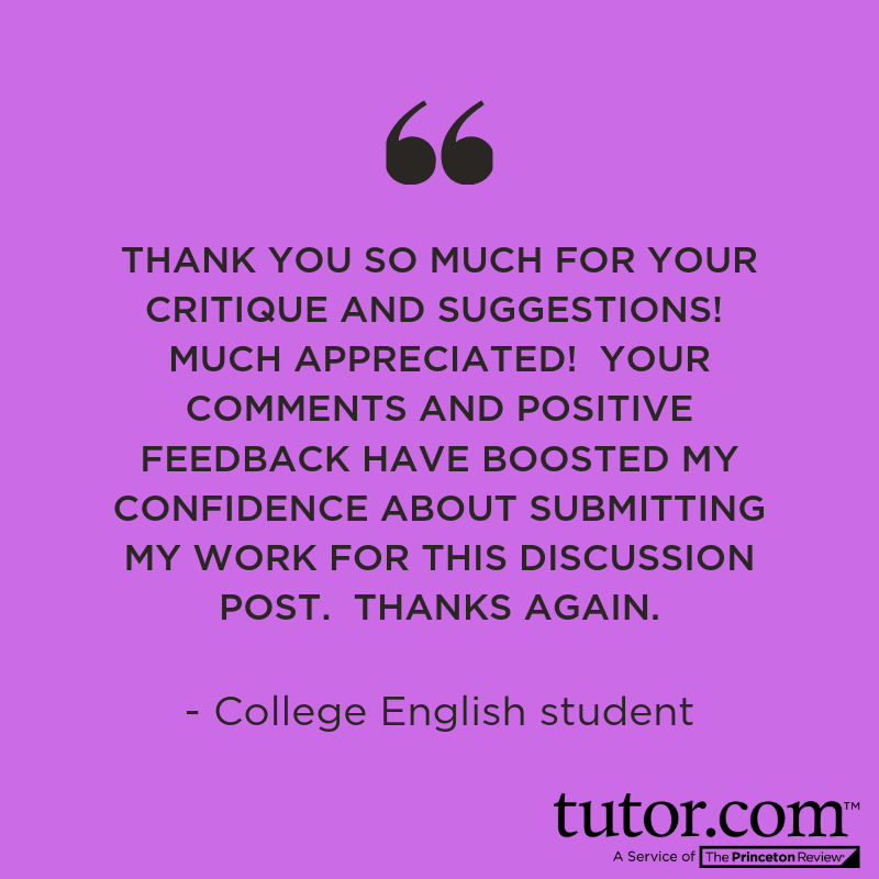 "Thank you so much for your critique and suggestions! Much appreciated! Your comments and positive feedback have boosted my confidence about submitting my work for the discussion post. Thanks again." - College English Student.