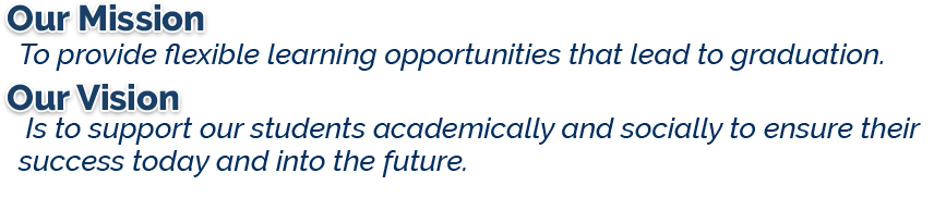 Our Mission: To provide flexible learning opportunities that lead to graduation. Our Vision: Is to support our students academically and socially to ensure their success today and into the future.
