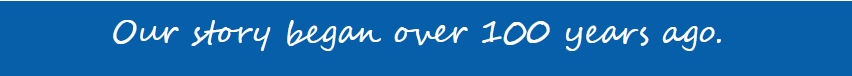 Our story began over 100 years ago. Click to read more.